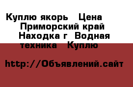 Куплю якорь › Цена ­ 1 - Приморский край, Находка г. Водная техника » Куплю   